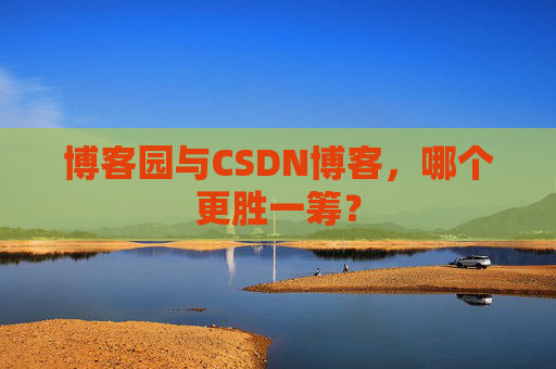 博客园与CSDN博客,哪个更胜一筹? 博客园与CSDN博客,哪个更胜一筹?